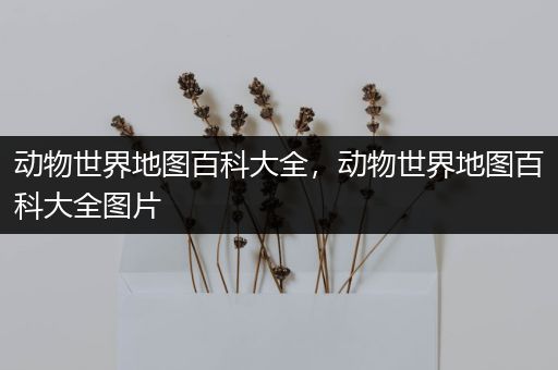 动物世界地图百科大全，动物世界地图百科大全图片