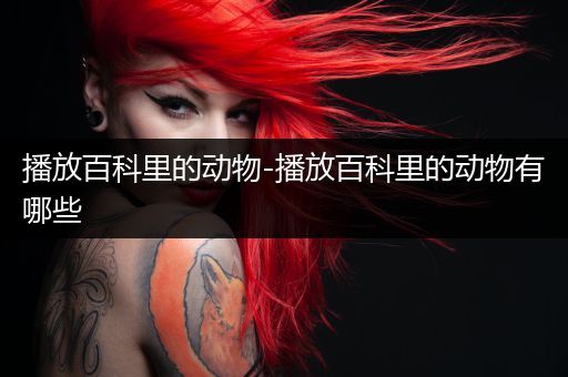 播放百科里的动物-播放百科里的动物有哪些