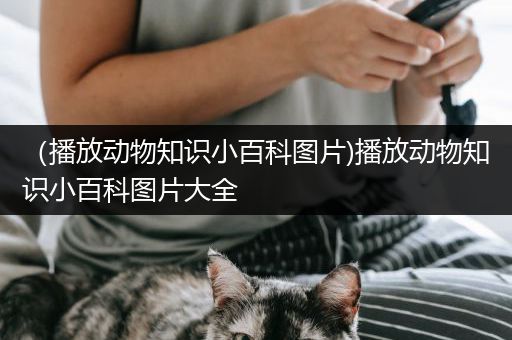 （播放动物知识小百科图片)播放动物知识小百科图片大全