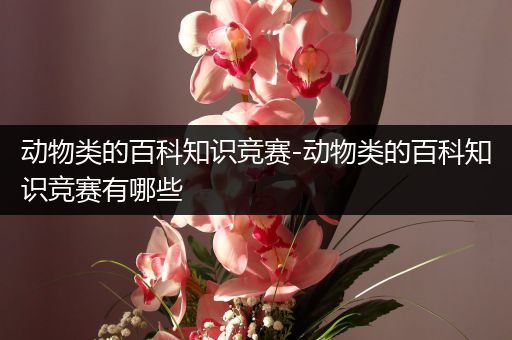 动物类的百科知识竞赛-动物类的百科知识竞赛有哪些