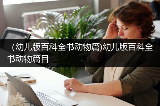 （幼儿版百科全书动物篇)幼儿版百科全书动物篇目