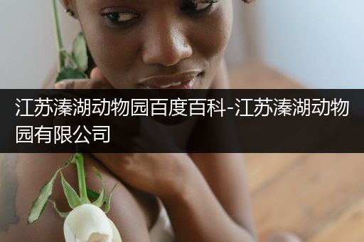 江苏溱湖动物园百度百科-江苏溱湖动物园有限公司