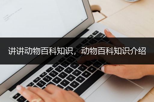 讲讲动物百科知识，动物百科知识介绍