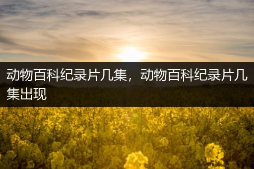 动物百科纪录片几集，动物百科纪录片几集出现