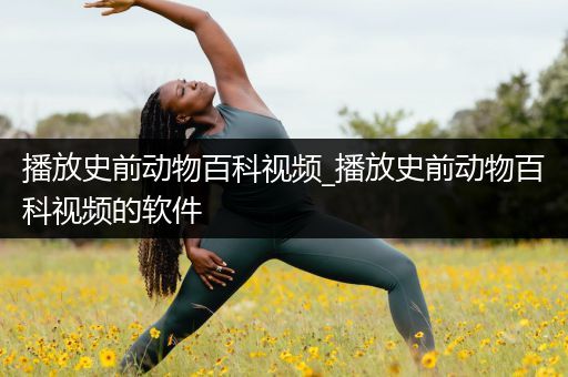播放史前动物百科视频_播放史前动物百科视频的软件