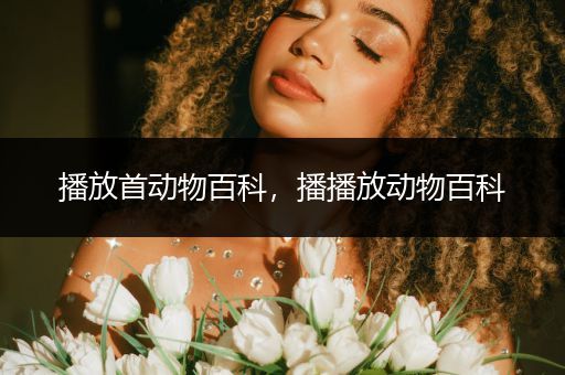 播放首动物百科，播播放动物百科