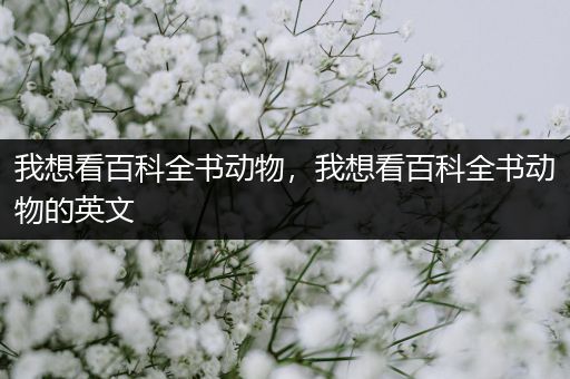 我想看百科全书动物，我想看百科全书动物的英文