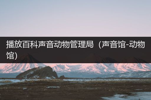 播放百科声音动物管理局（声音馆-动物馆）