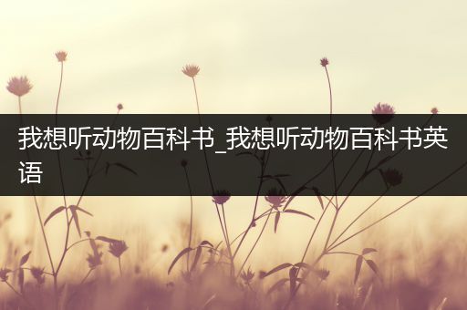 我想听动物百科书_我想听动物百科书英语