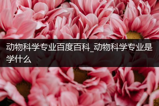 动物科学专业百度百科_动物科学专业是学什么