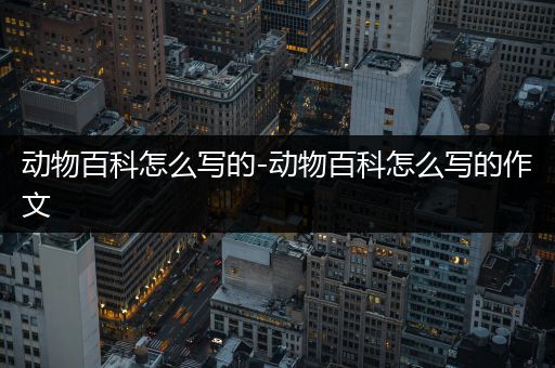 动物百科怎么写的-动物百科怎么写的作文