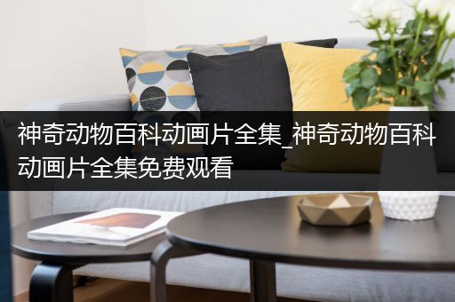 神奇动物百科动画片全集_神奇动物百科动画片全集免费观看