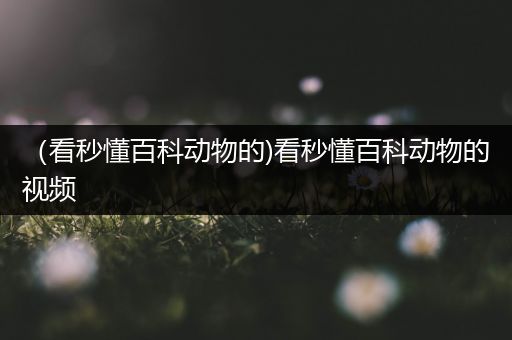 （看秒懂百科动物的)看秒懂百科动物的视频