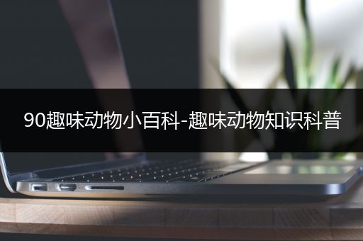 90趣味动物小百科-趣味动物知识科普
