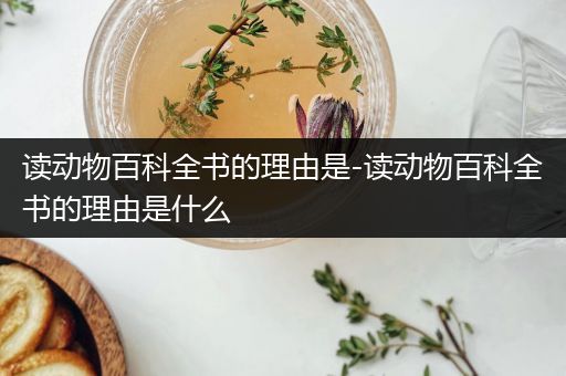 读动物百科全书的理由是-读动物百科全书的理由是什么
