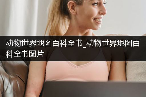 动物世界地图百科全书_动物世界地图百科全书图片