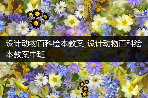 设计动物百科绘本教案_设计动物百科绘本教案中班