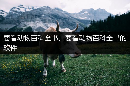 要看动物百科全书，要看动物百科全书的软件