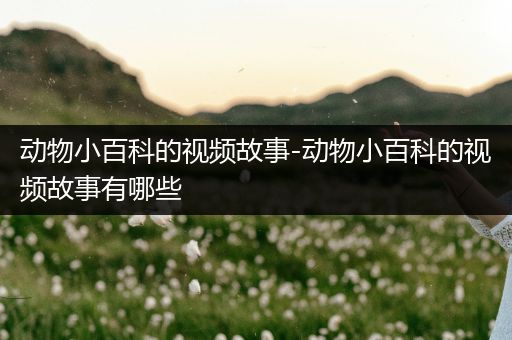 动物小百科的视频故事-动物小百科的视频故事有哪些