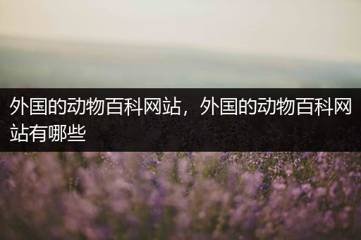 外国的动物百科网站，外国的动物百科网站有哪些