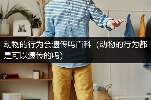 动物的行为会遗传吗百科（动物的行为都是可以遗传的吗）
