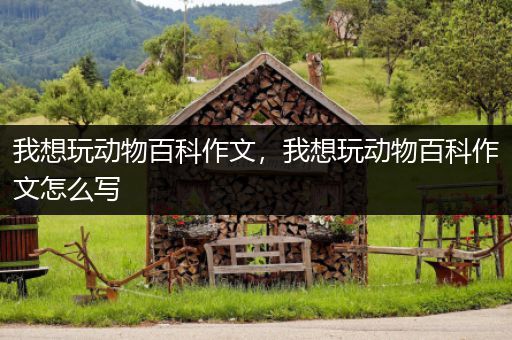 我想玩动物百科作文，我想玩动物百科作文怎么写