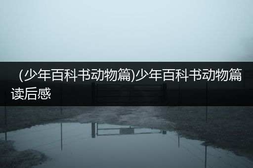 （少年百科书动物篇)少年百科书动物篇读后感
