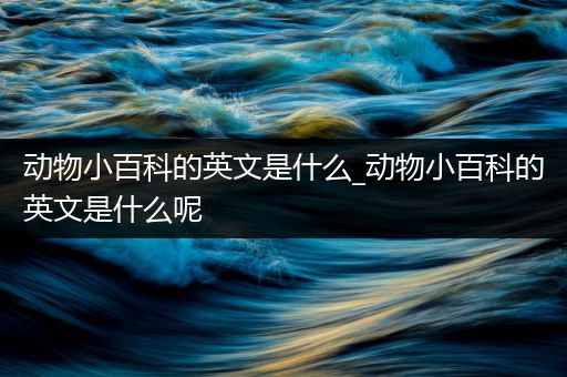 动物小百科的英文是什么_动物小百科的英文是什么呢