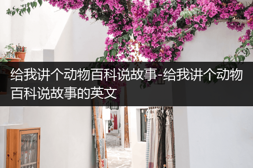 给我讲个动物百科说故事-给我讲个动物百科说故事的英文