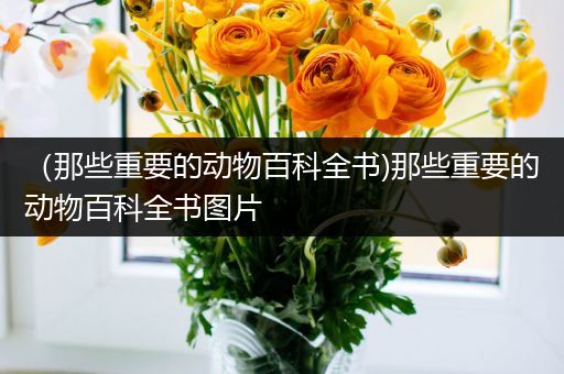 （那些重要的动物百科全书)那些重要的动物百科全书图片
