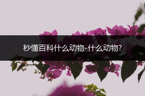 秒懂百科什么动物-什么动物?
