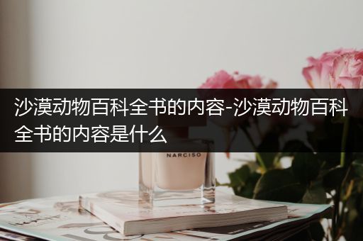 沙漠动物百科全书的内容-沙漠动物百科全书的内容是什么