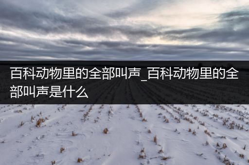 百科动物里的全部叫声_百科动物里的全部叫声是什么