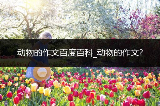 动物的作文百度百科_动物的作文?