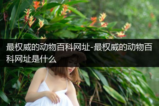 最权威的动物百科网址-最权威的动物百科网址是什么