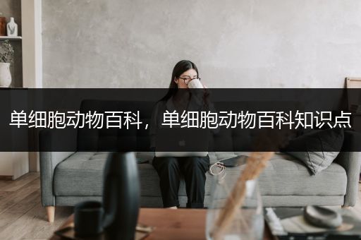 单细胞动物百科，单细胞动物百科知识点