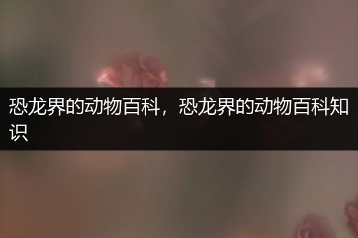恐龙界的动物百科，恐龙界的动物百科知识