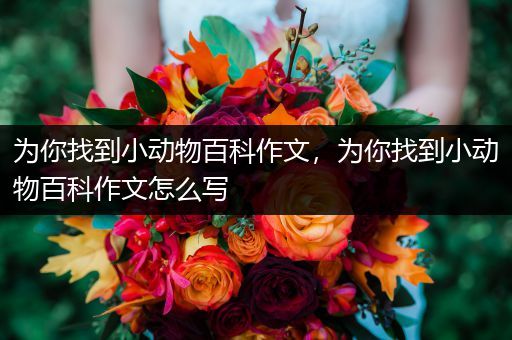 为你找到小动物百科作文，为你找到小动物百科作文怎么写