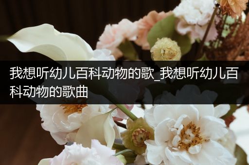 我想听幼儿百科动物的歌_我想听幼儿百科动物的歌曲