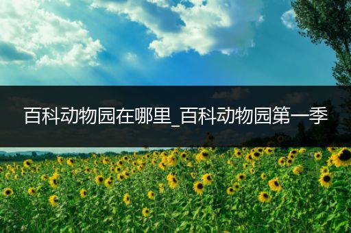 百科动物园在哪里_百科动物园第一季