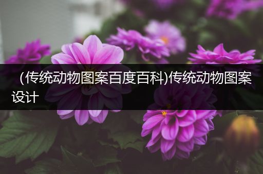 （传统动物图案百度百科)传统动物图案设计