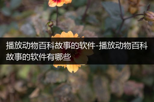 播放动物百科故事的软件-播放动物百科故事的软件有哪些