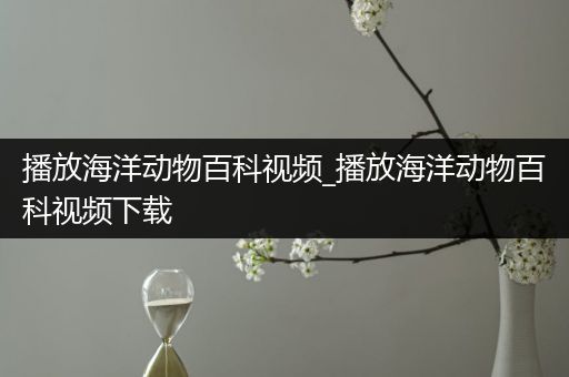 播放海洋动物百科视频_播放海洋动物百科视频下载