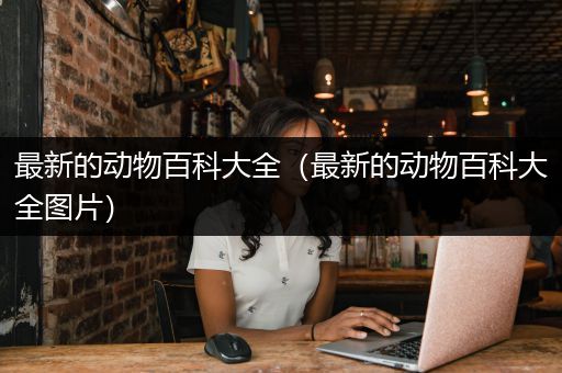 最新的动物百科大全（最新的动物百科大全图片）