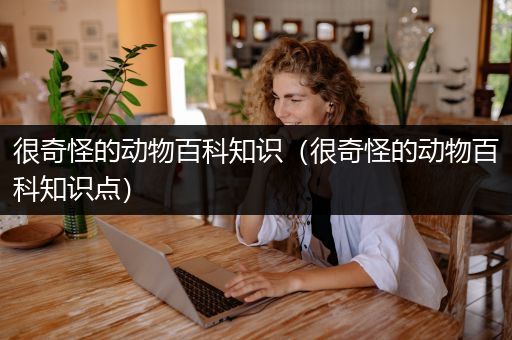 很奇怪的动物百科知识（很奇怪的动物百科知识点）