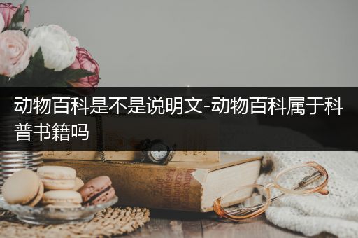 动物百科是不是说明文-动物百科属于科普书籍吗