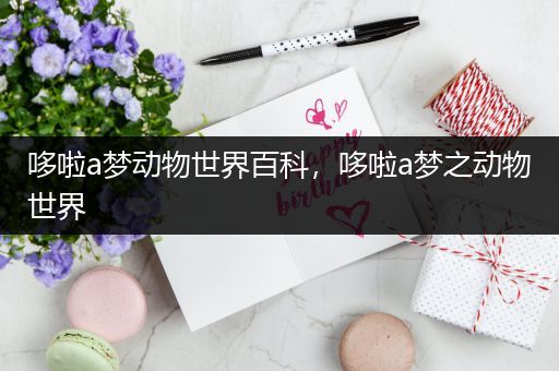 哆啦a梦动物世界百科，哆啦a梦之动物世界