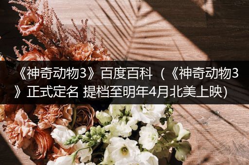 《神奇动物3》百度百科（《神奇动物3》正式定名 提档至明年4月北美上映）