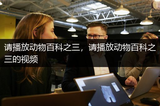 请播放动物百科之三，请播放动物百科之三的视频
