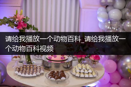请给我播放一个动物百科_请给我播放一个动物百科视频